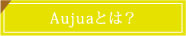 Aujuaとは？