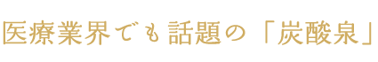 医療業界でも話題の「炭酸泉」