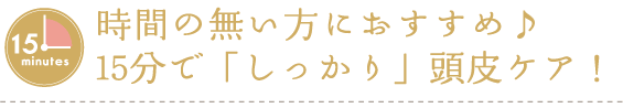 時間の無い方におすすめ♪ 15分で「しっかり」頭皮ケア！